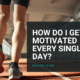 How Do I Get Motivated Every Single Day?