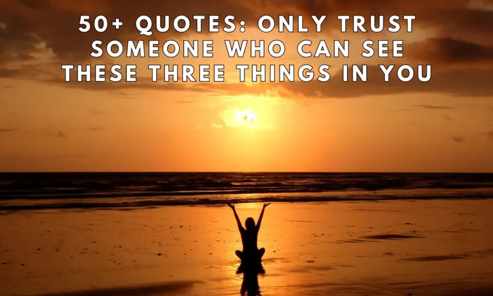 50 Quotes Only Trust Someone Who Can See These Three Things in You